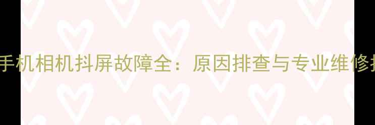 图片 苹果手机相机抖屏故障全：原因排查与专业维修指南2