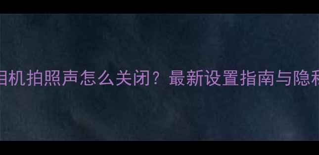 图片 苹果手机相机拍照声怎么关闭？最新设置指南与隐私保护技巧