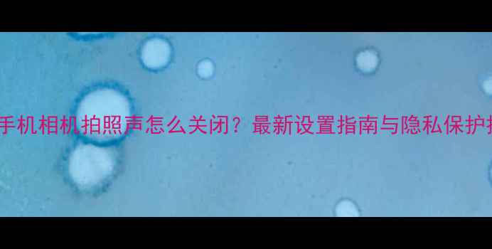 图片 苹果手机相机拍照声怎么关闭？最新设置指南与隐私保护技巧1