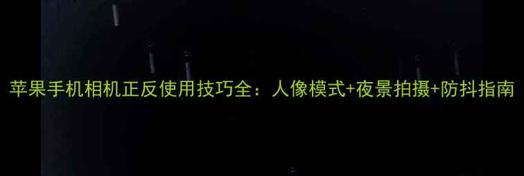 苹果手机相机正反使用技巧全人像模式夜景拍摄防抖指南