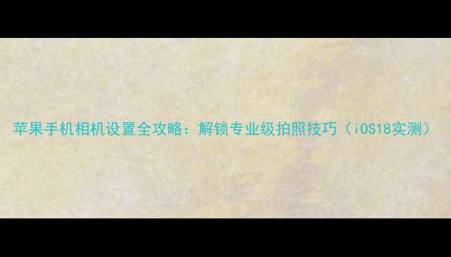图片 苹果手机相机设置全攻略：解锁专业级拍照技巧（iOS18实测）