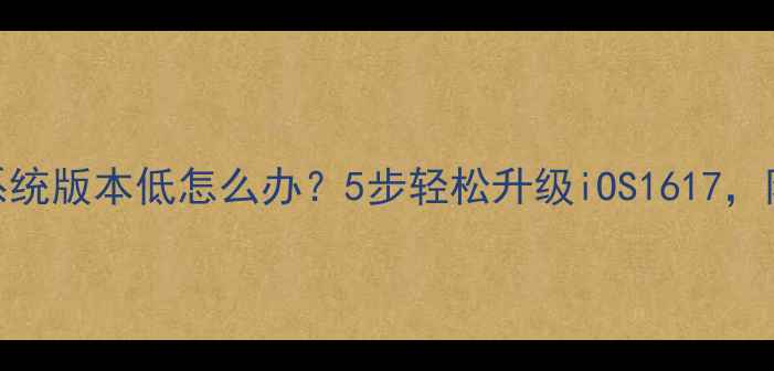 苹果手机系统版本低怎么办5步轻松升级iOS1617附避坑指南