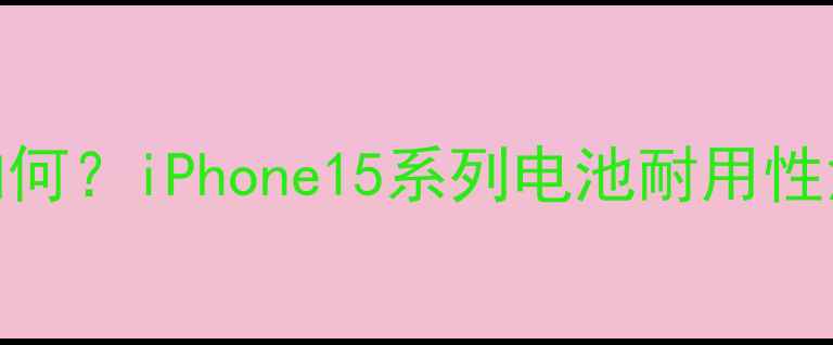 图片 苹果手机续航表现如何？iPhone15系列电池耐用性深度测评与使用指南