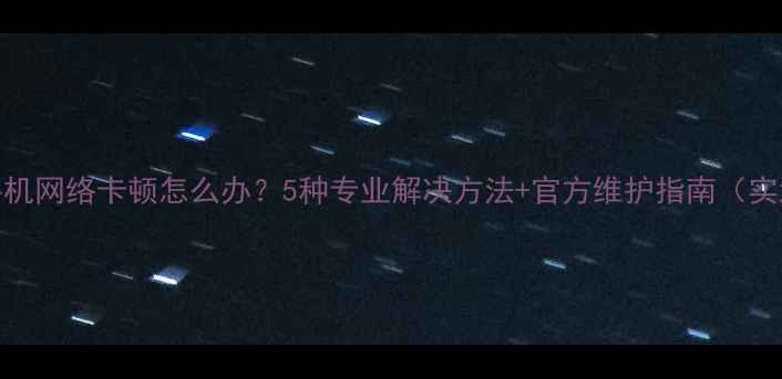 图片 苹果手机网络卡顿怎么办？5种专业解决方法+官方维护指南（实测版）