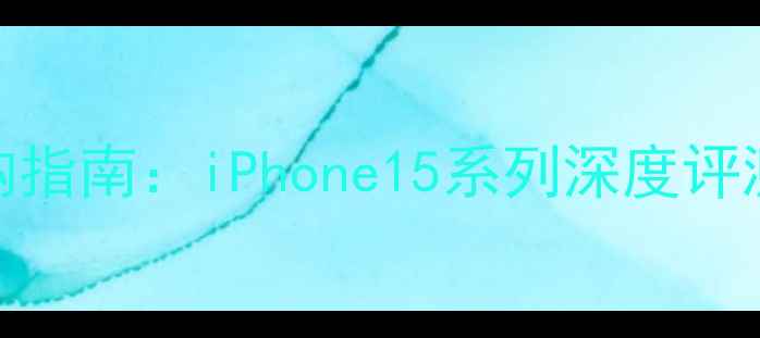 图片 苹果手机选购指南：iPhone15系列深度评测与选购建议