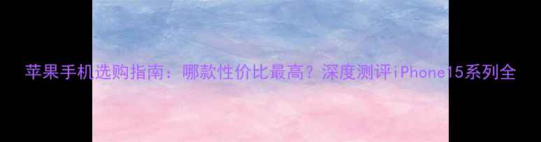 图片 苹果手机选购指南：哪款性价比最高？深度测评iPhone15系列全
