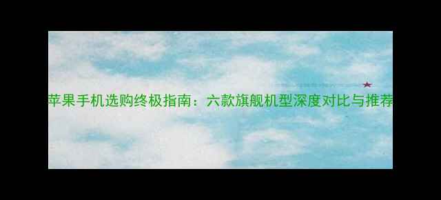 图片 苹果手机选购终极指南：六款旗舰机型深度对比与推荐