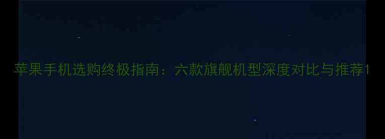 图片 苹果手机选购终极指南：六款旗舰机型深度对比与推荐1