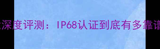 图片 苹果手机防水性能深度评测：IP68认证到底有多靠谱？真实使用指南2