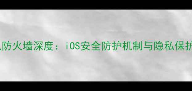 图片 苹果手机防火墙深度：iOS安全防护机制与隐私保护全指南2