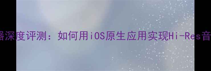 图片 苹果手机音乐播放器深度评测：如何用iOS原生应用实现Hi-Res音质与智能歌单推荐1