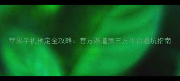 图片 苹果手机预定全攻略：官方渠道第三方平台避坑指南