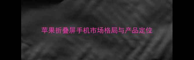 图片 苹果折叠屏手机市场格局与产品定位