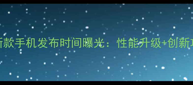 苹果新款手机发布时间曝光性能升级创新功能全