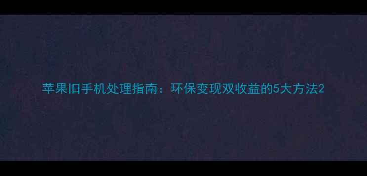 图片 苹果旧手机处理指南：环保变现双收益的5大方法2
