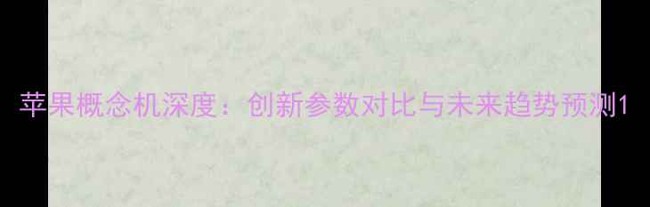 图片 苹果概念机深度：创新参数对比与未来趋势预测1