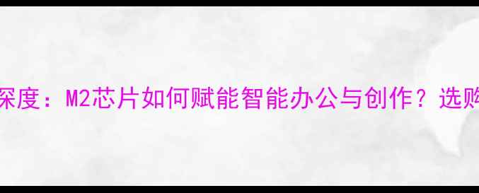 图片 苹果电脑AI深度：M2芯片如何赋能智能办公与创作？选购指南全攻略