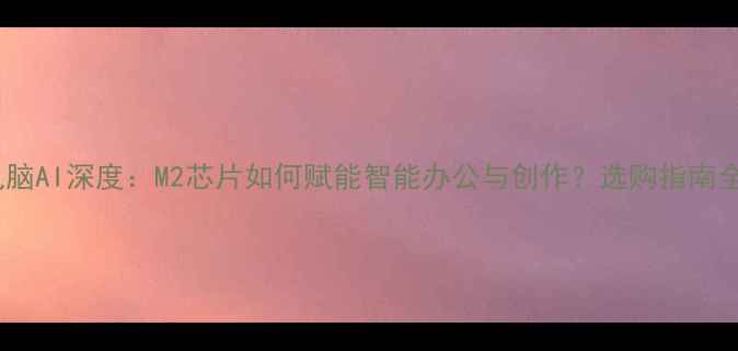 图片 苹果电脑AI深度：M2芯片如何赋能智能办公与创作？选购指南全攻略2