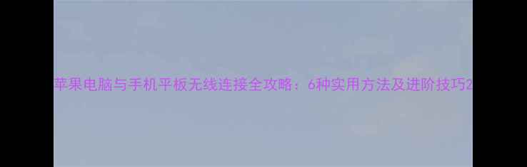 图片 苹果电脑与手机平板无线连接全攻略：6种实用方法及进阶技巧2