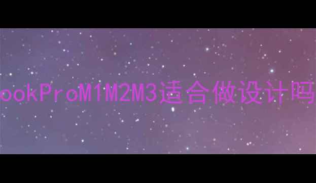 图片 苹果电脑全攻略｜MacBookProM1M2M3适合做设计吗？真实测评+避坑指南2