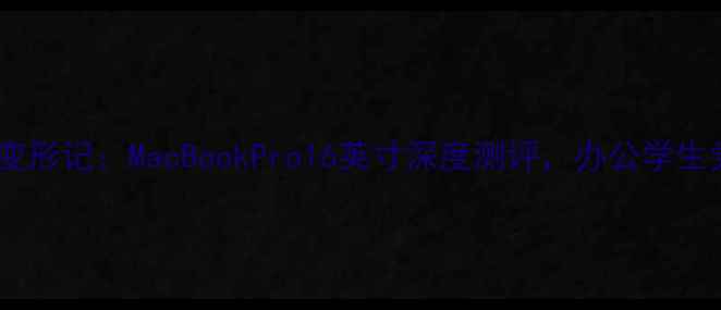 图片 苹果电脑变形记：MacBookPro16英寸深度测评，办公学生党必看！1
