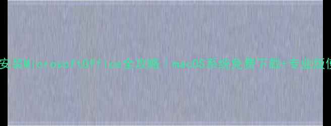 图片 苹果电脑安装MicrosoftOffice全攻略｜macOS系统免费下载+专业版使用技巧2