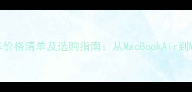 图片 苹果电脑屏幕价格清单及选购指南：从MacBookAir到MacPro的全面