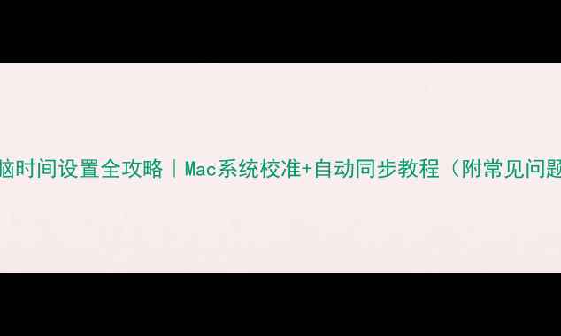 图片 苹果电脑时间设置全攻略｜Mac系统校准+自动同步教程（附常见问题解答）