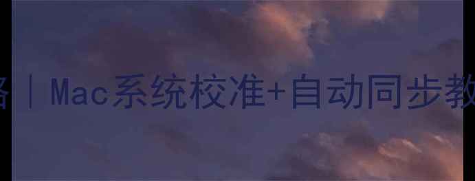 图片 苹果电脑时间设置全攻略｜Mac系统校准+自动同步教程（附常见问题解答）1