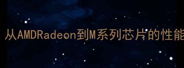 图片 苹果电脑显卡全：从AMDRadeon到M系列芯片的性能跃迁与选购指南1