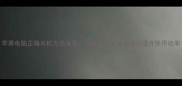 图片 苹果电脑正确关机方法深度：如何延长设备寿命与提升使用效率