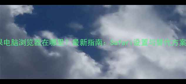 图片 苹果电脑浏览器在哪里？最新指南：Safari设置与替代方案全1