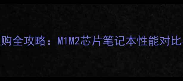 图片 苹果电脑选购全攻略：M1M2芯片笔记本性能对比与避坑指南