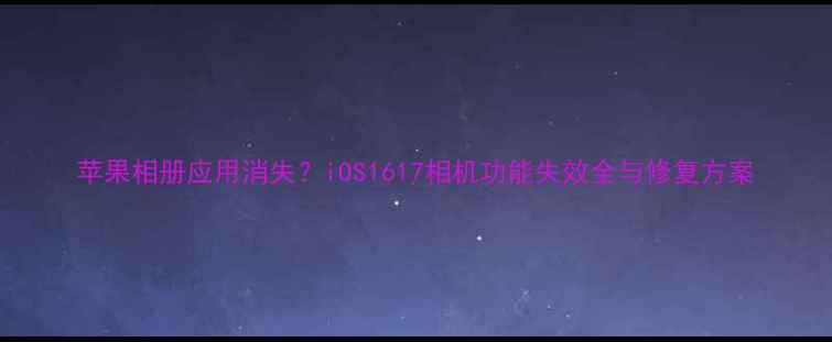 图片 苹果相册应用消失？iOS1617相机功能失效全与修复方案
