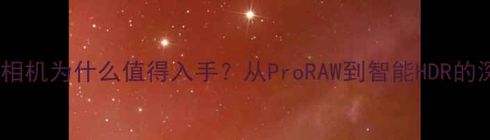 图片 苹果相机为什么值得入手？从ProRAW到智能HDR的深度1