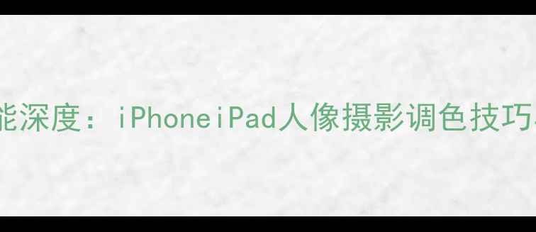 图片 苹果相机柔光功能深度：iPhoneiPad人像摄影调色技巧与参数设置指南1