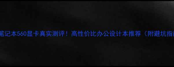 图片 苹果笔记本560显卡真实测评！高性价比办公设计本推荐（附避坑指南）1