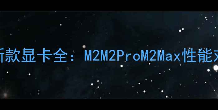 图片 苹果笔记本最新款显卡全：M2M2ProM2Max性能对比与选购指南