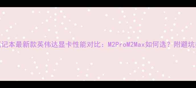 图片 苹果笔记本最新款英伟达显卡性能对比：M2ProM2Max如何选？附避坑指南🔥