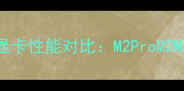 图片 苹果笔记本最新款英伟达显卡性能对比：M2ProM2Max如何选？附避坑指南🔥2