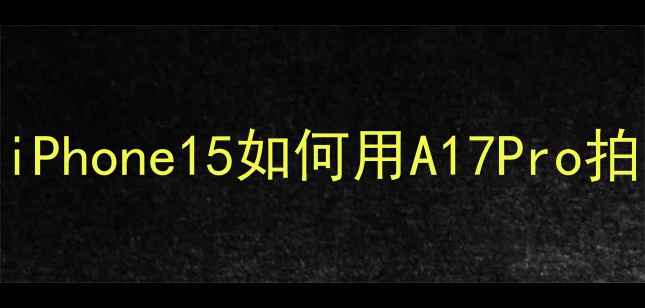 图片 苹果美颜相机全：iPhone15如何用A17Pro拍出百万修图师同款