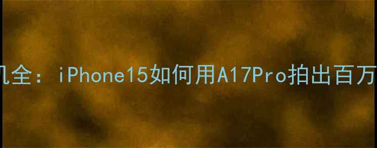 图片 苹果美颜相机全：iPhone15如何用A17Pro拍出百万修图师同款1