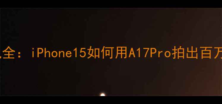 图片 苹果美颜相机全：iPhone15如何用A17Pro拍出百万修图师同款2