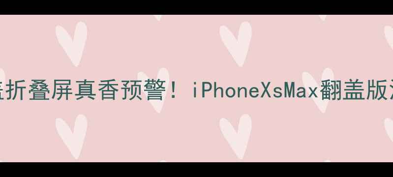 图片 苹果翻盖折叠屏真香预警！iPhoneXsMax翻盖版深度测评