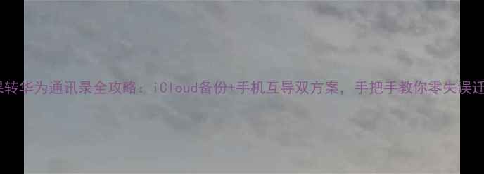 图片 苹果转华为通讯录全攻略：iCloud备份+手机互导双方案，手把手教你零失误迁移1