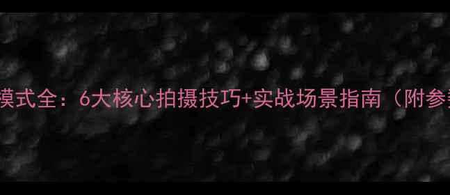 图片 荣耀9相机模式全：6大核心拍摄技巧+实战场景指南（附参数设置表）