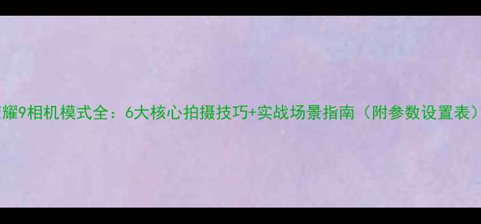 图片 荣耀9相机模式全：6大核心拍摄技巧+实战场景指南（附参数设置表）1