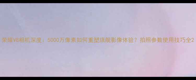 图片 荣耀V8相机深度：5000万像素如何重塑旗舰影像体验？拍照参数使用技巧全2