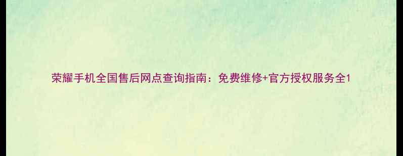 图片 荣耀手机全国售后网点查询指南：免费维修+官方授权服务全1