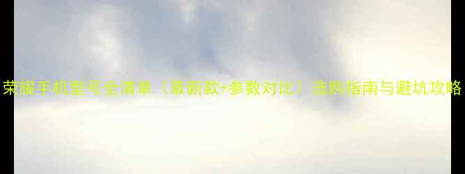 图片 荣耀手机型号全清单（最新款+参数对比）选购指南与避坑攻略